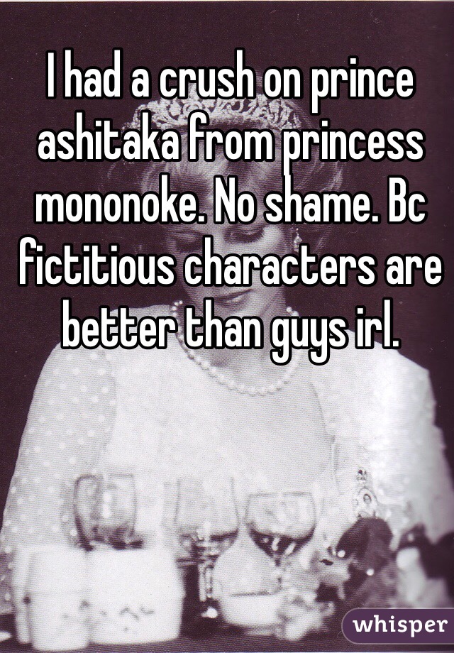 I had a crush on prince ashitaka from princess mononoke. No shame. Bc fictitious characters are better than guys irl. 