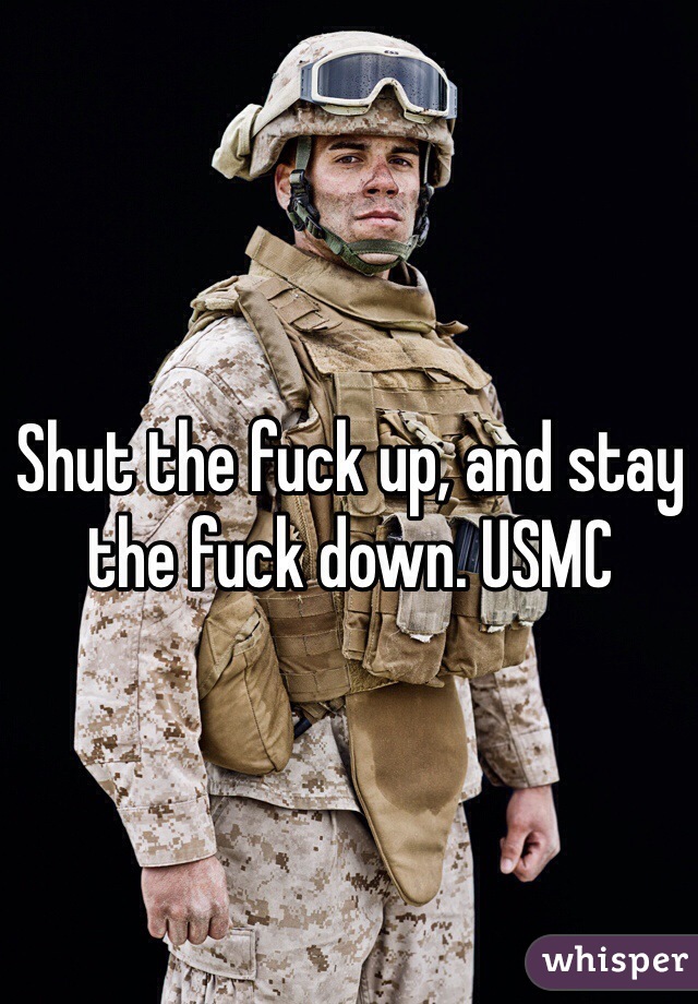 Shut the fuck up, and stay the fuck down. USMC