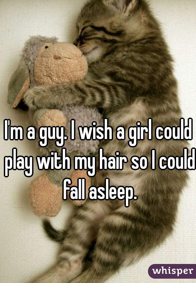 I'm a guy. I wish a girl could play with my hair so I could fall asleep.