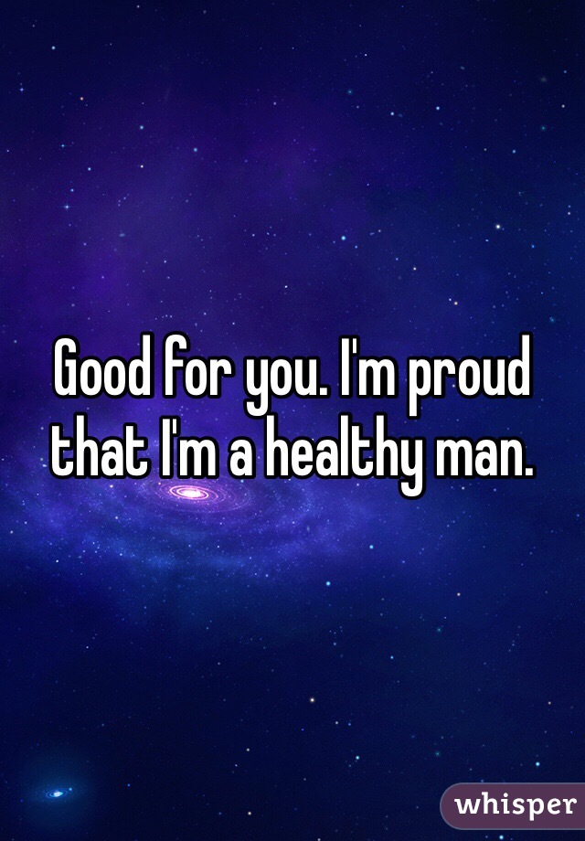 Good for you. I'm proud that I'm a healthy man. 