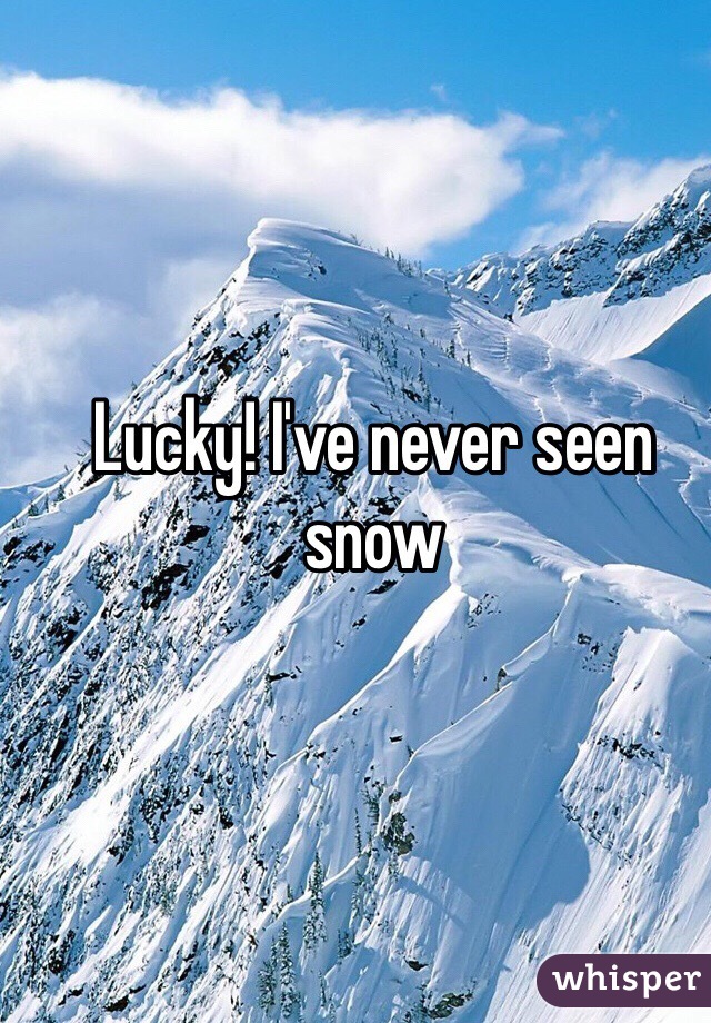 Lucky! I've never seen snow
