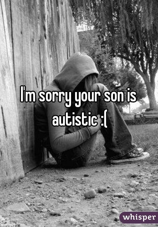 I'm sorry your son is autistic :(