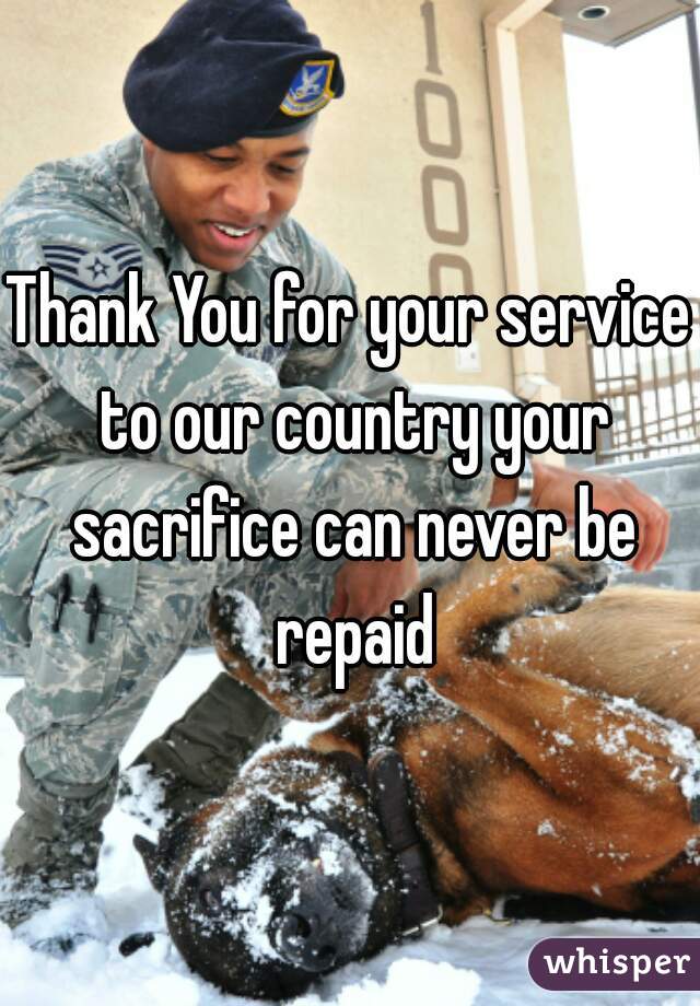 Thank You for your service to our country your sacrifice can never be repaid