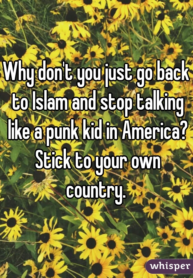 Why don't you just go back to Islam and stop talking like a punk kid in America? Stick to your own country. 