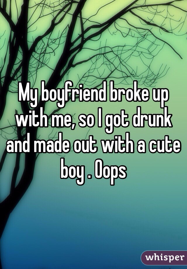 My boyfriend broke up with me, so I got drunk and made out with a cute boy . Oops 