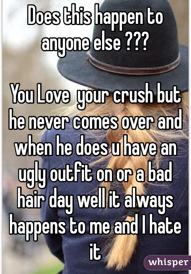 Does this happen to anyone else ??? 

You Love  your crush but he never comes over and when he does u have an ugly outfit on or a bad hair day well it always happens to me and I hate it