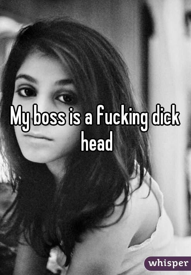 My boss is a fucking dick head