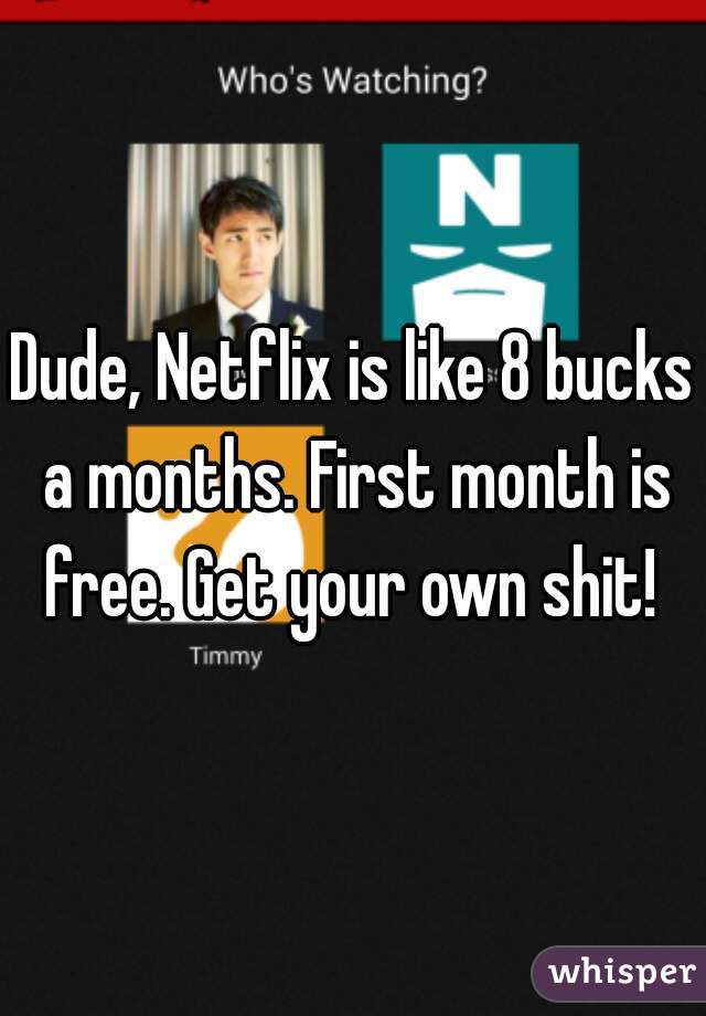 Dude, Netflix is like 8 bucks a months. First month is free. Get your own shit! 