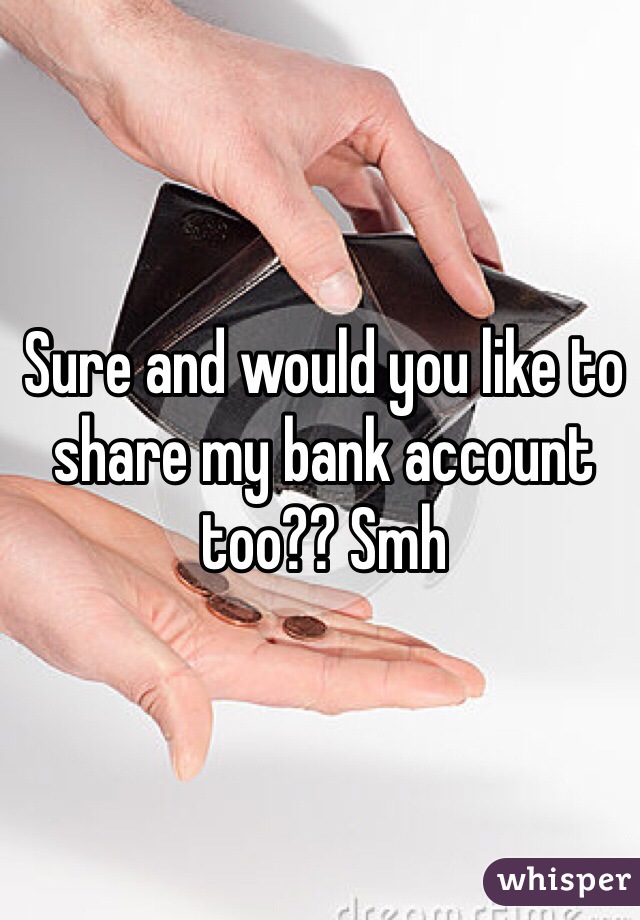 Sure and would you like to share my bank account too?? Smh