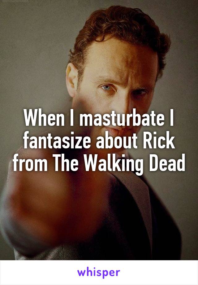 When I masturbate I fantasize about Rick from The Walking Dead