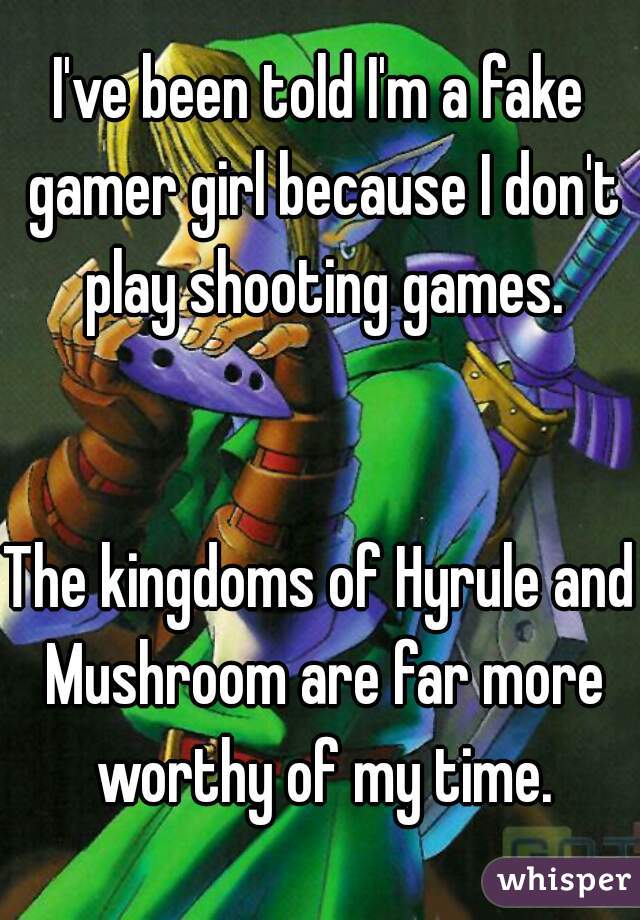 I've been told I'm a fake gamer girl because I don't play shooting games.


The kingdoms of Hyrule and Mushroom are far more worthy of my time.