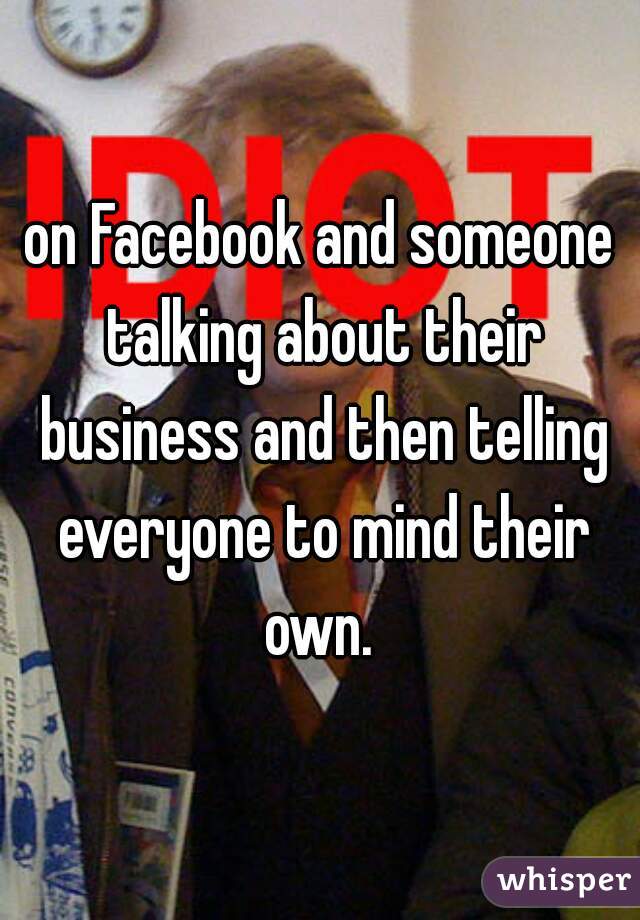 on Facebook and someone talking about their business and then telling everyone to mind their own. 
