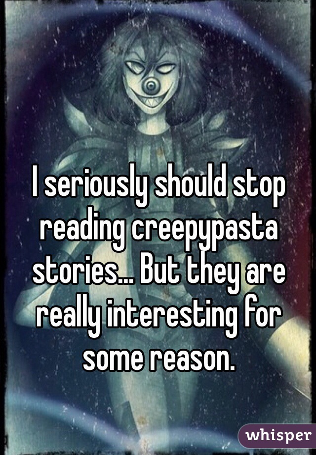 I seriously should stop reading creepypasta stories... But they are really interesting for some reason.