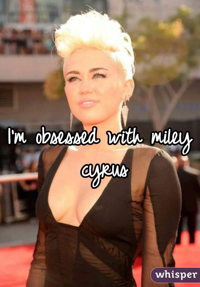 I'm obsessed with miley cyrus
