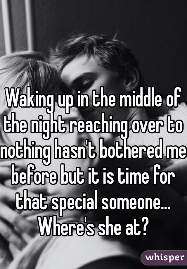 Waking up in the middle of the night reaching over to nothing hasn't bothered me before but it is time for that special someone... Where's she at? 