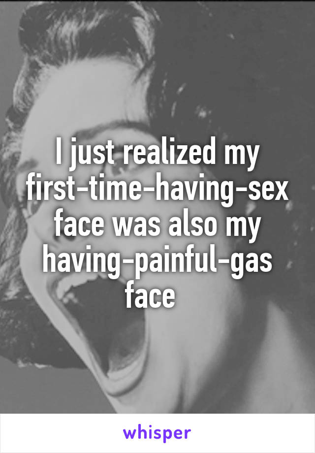 I just realized my first-time-having-sex face was also my having-painful-gas face  