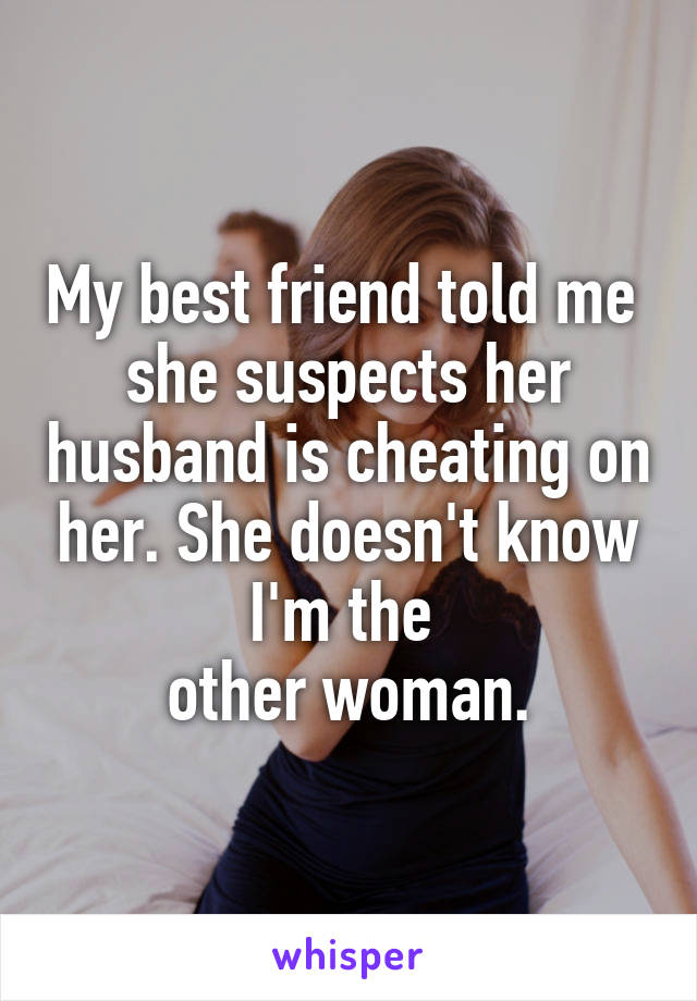 My best friend told me 
she suspects her husband is cheating on her. She doesn't know I'm the 
other woman.