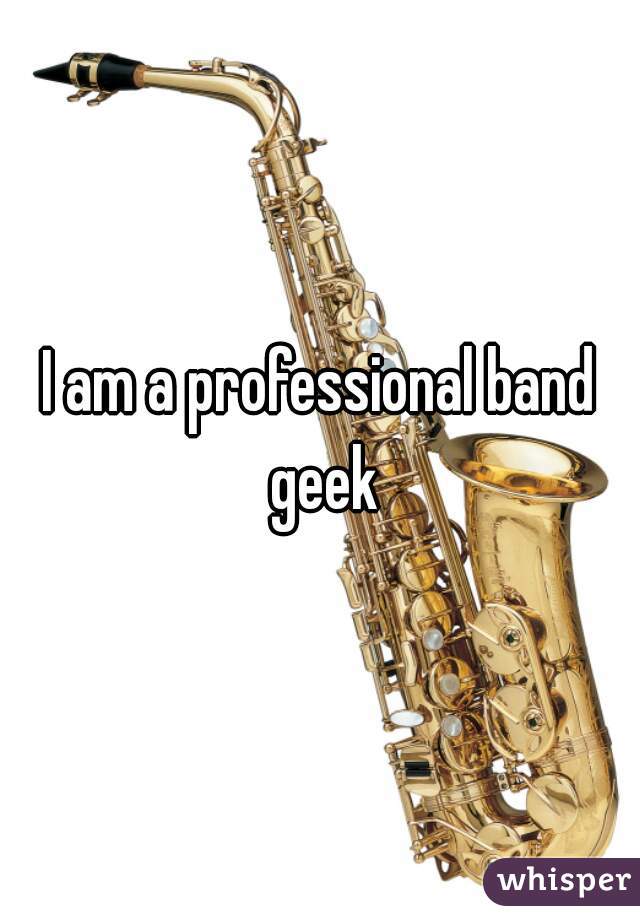 I am a professional band geek