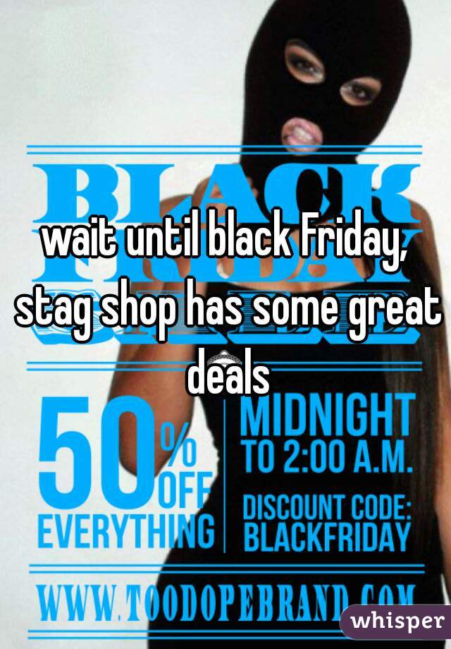 wait until black Friday, stag shop has some great deals