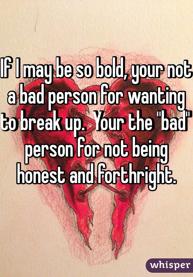 If I may be so bold, your not a bad person for wanting to break up.  Your the "bad" person for not being honest and forthright.