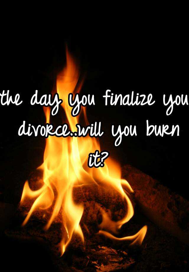 the-day-you-finalize-you-divorce-will-you-burn-it