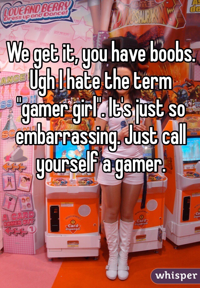 We get it, you have boobs. Ugh I hate the term "gamer girl". It's just so embarrassing. Just call yourself a gamer.