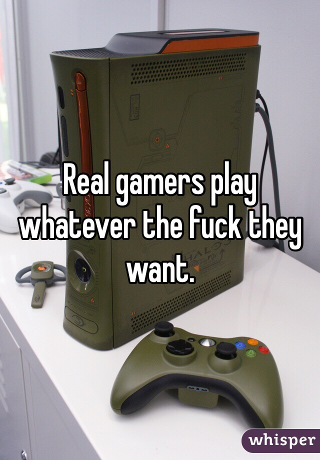 Real gamers play whatever the fuck they want. 