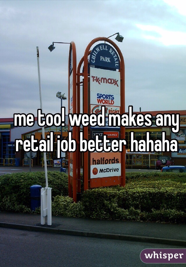 me too! weed makes any retail job better hahaha