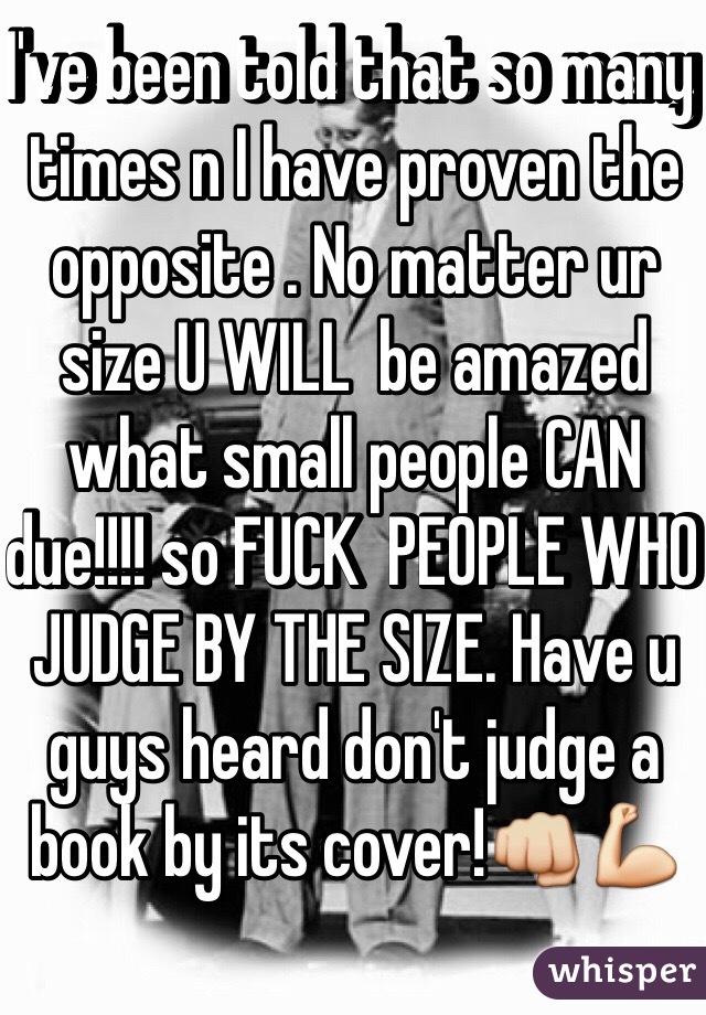 I've been told that so many times n I have proven the opposite . No matter ur size U WILL  be amazed what small people CAN due!!!! so FUCK  PEOPLE WHO JUDGE BY THE SIZE. Have u guys heard don't judge a book by its cover!👊💪