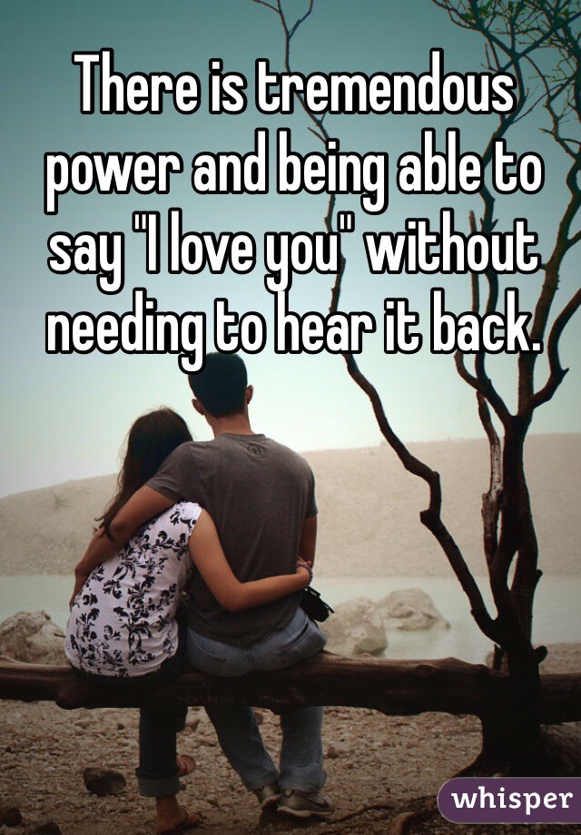 There is tremendous power and being able to say "I love you" without needing to hear it back.