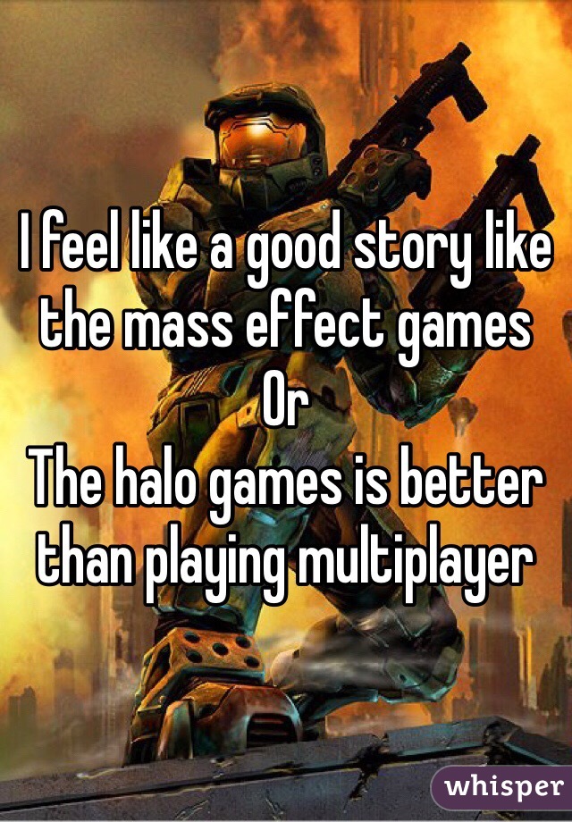 I feel like a good story like the mass effect games 
Or 
The halo games is better than playing multiplayer 