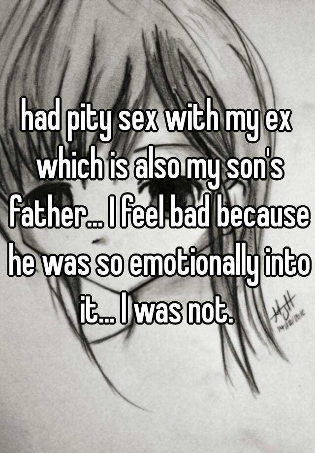 had pity sex with my ex which is also my son