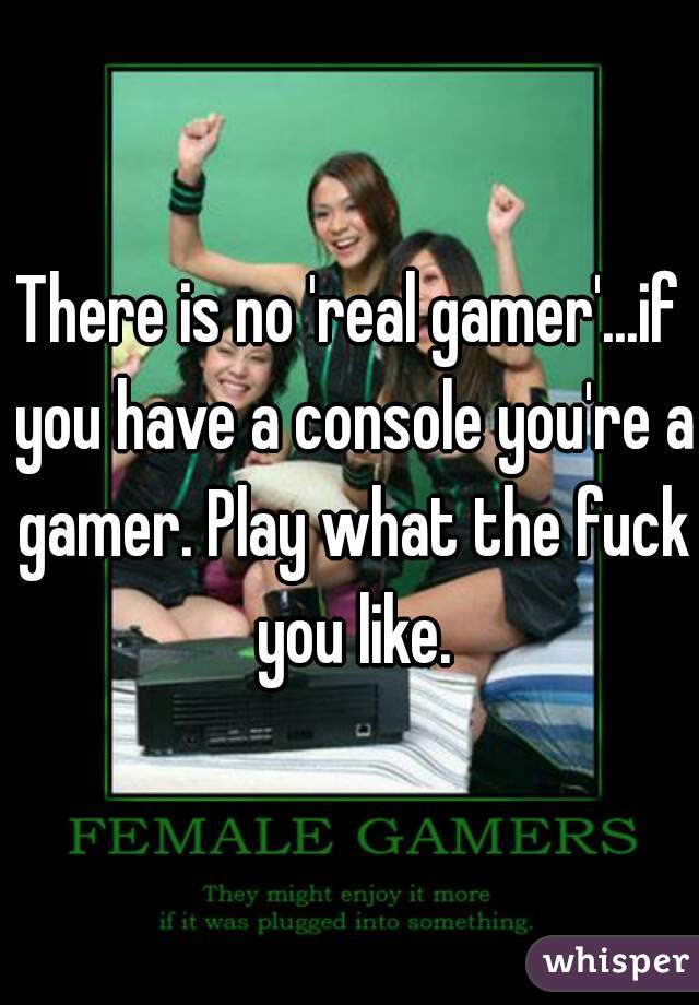There is no 'real gamer'...if you have a console you're a gamer. Play what the fuck you like.
