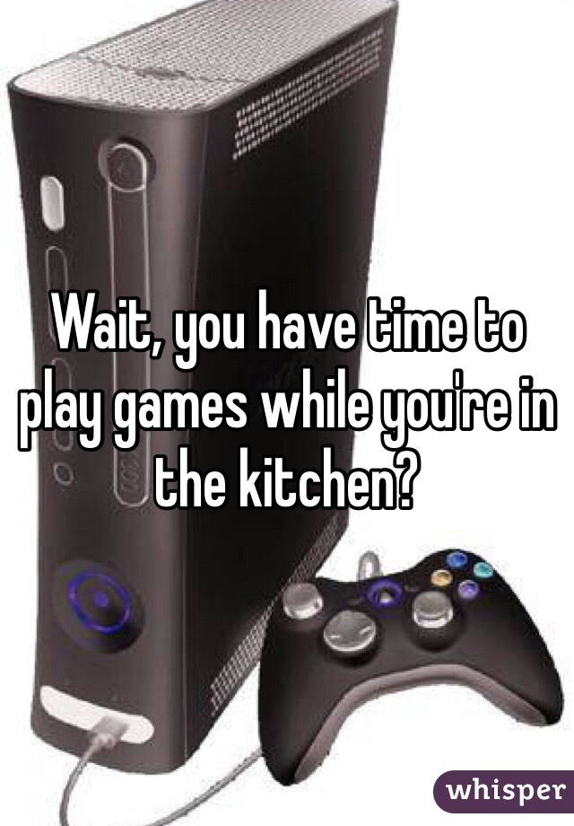 Wait, you have time to play games while you're in the kitchen? 