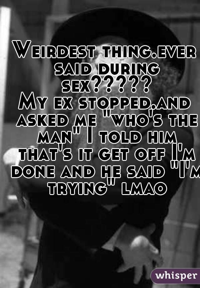 Weirdest thing.ever said during sex?????
My ex stopped.and asked me "who's the man" I told him that's it get off I'm done and he said "I'm trying" lmao
