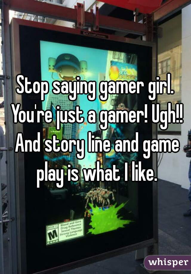Stop saying gamer girl. You're just a gamer! Ugh!! And story line and game play is what I like.