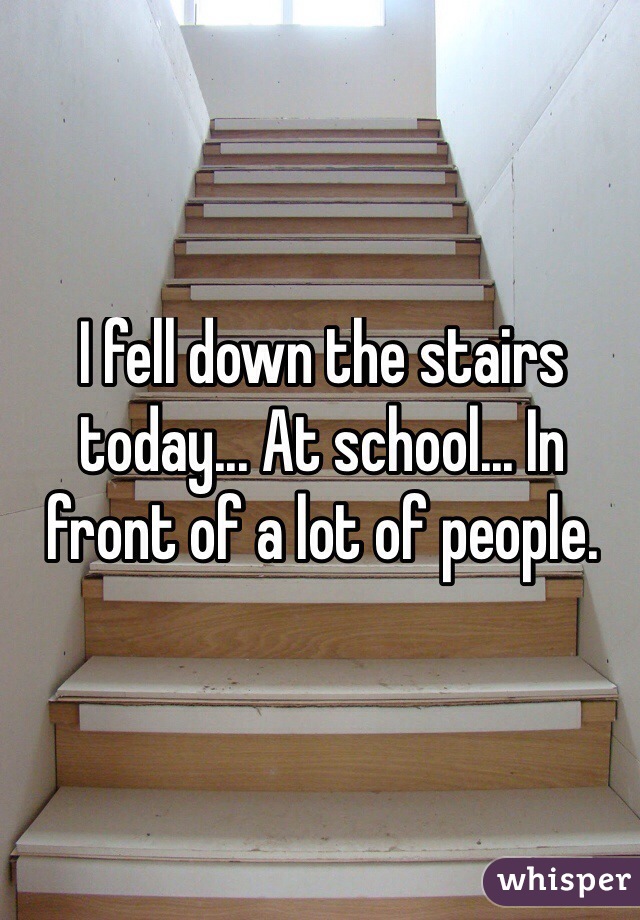 I fell down the stairs today... At school... In front of a lot of people. 
