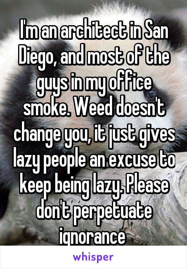I'm an architect in San Diego, and most of the guys in my office smoke. Weed doesn't change you, it just gives lazy people an excuse to keep being lazy. Please don't perpetuate ignorance 