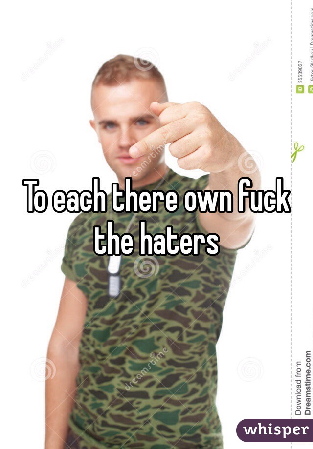 To each there own fuck the haters 
