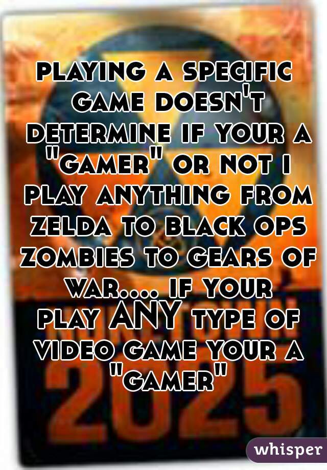 playing a specific game doesn't determine if your a "gamer" or not i play anything from zelda to black ops zombies to gears of war.... if your play ANY type of video game your a "gamer"