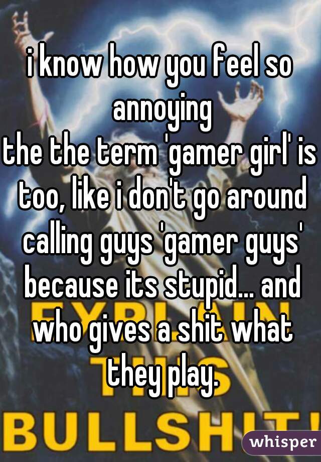 i know how you feel so annoying
the the term 'gamer girl' is too, like i don't go around calling guys 'gamer guys' because its stupid... and who gives a shit what they play.