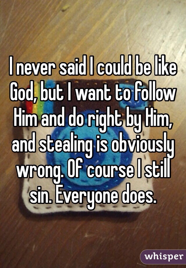 I never said I could be like God, but I want to follow Him and do right by Him, and stealing is obviously wrong. Of course I still sin. Everyone does. 