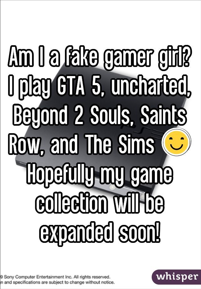 Am I a fake gamer girl? I play GTA 5, uncharted, Beyond 2 Souls, Saints Row, and The Sims 😊 Hopefully my game collection will be expanded soon!