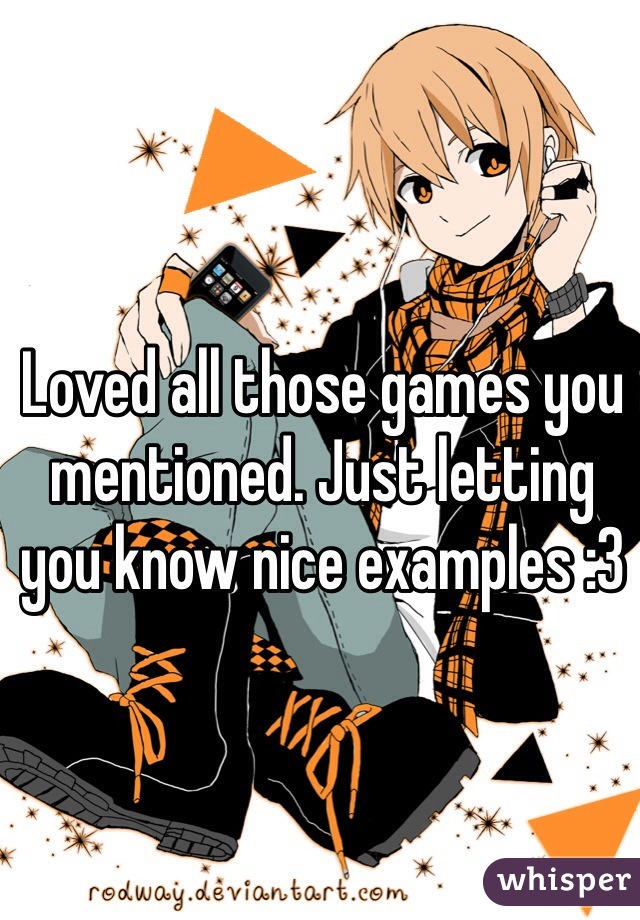 Loved all those games you mentioned. Just letting you know nice examples :3