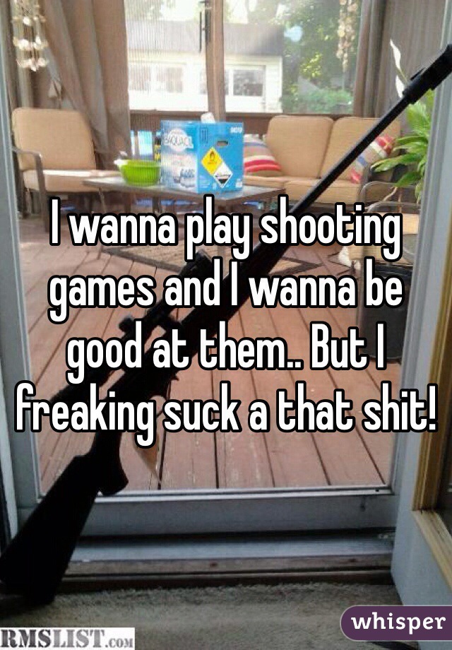 I wanna play shooting games and I wanna be good at them.. But I freaking suck a that shit!