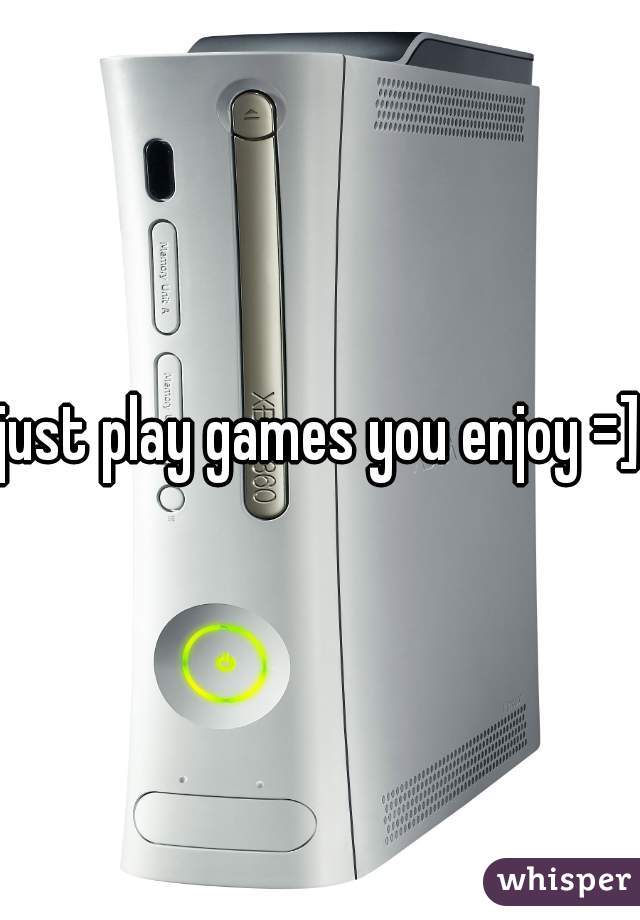 just play games you enjoy =]