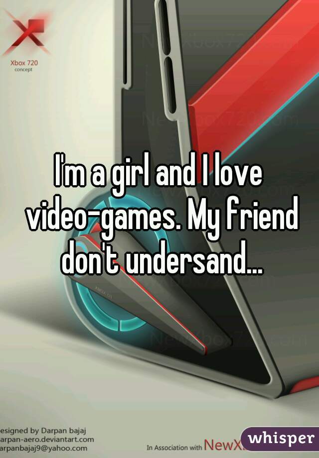 I'm a girl and I love video-games. My friend don't undersand...