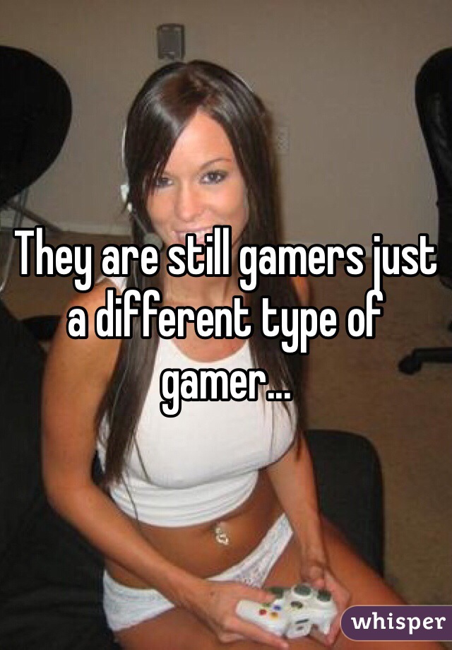 They are still gamers just a different type of gamer... 