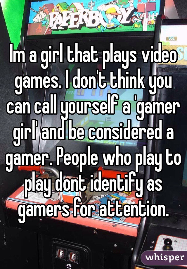 Im a girl that plays video games. I don't think you can call yourself a 'gamer girl' and be considered a gamer. People who play to play dont identify as gamers for attention. 