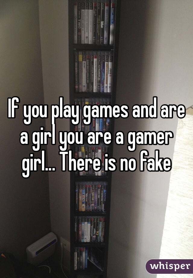 If you play games and are a girl you are a gamer girl... There is no fake
